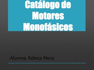 Catálogo de 
Motores 
Monofásicos 
Alumna: Rebeca Mena 
 