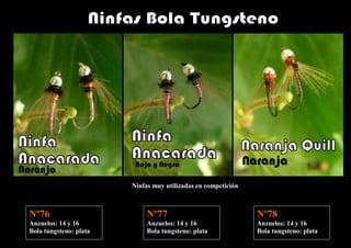 Ninfas muy utilizadas en competición



Nº76                         Nº77                              Nº78
Anzuelos: 14 y 16            Anzuelos: 14 y 16                 Anzuelos: 14 y 16
Bola tungsteno: plata        Bola tungsteno: plata             Bola tungsteno: plata
 
