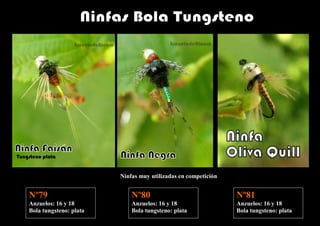 Ninfas muy utilizadas en competición


Nº79                        Nº80                               Nº81
Anzuelos: 16 y 18           Anzuelos: 16 y 18                  Anzuelos: 16 y 18
Bola tungsteno: plata       Bola tungsteno: plata              Bola tungsteno: plata
 