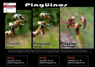 Sin muerte montados en anzuelo “Hends” del 12 con curva muy pronunciada en “2Xcorto” equivalente a un 16. Sin muerte.



Nº111                                          Nº112                                     Nº113
Anzuelos: 16 y 18                              Anzuelos: 16 y 18                         Anzuelos: 16 y 18
Bola de tungsteno oro                          Bola de tungsteno oro                     Bola de tungsteno oro
 