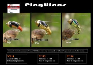 Sin muerte montados en anzuelo “Hends” del 12 con curva muy pronunciada en “2Xcorto” equivalente a un 16. Sin muerte.


Nº114                                          Nº115                                     Nº116
Anzuelos: 16 y 18                              Anzuelos: 16 y 18                         Anzuelos: 16 y 18
Bola de tungsteno oro                          Bola de tungsteno oro                     Bola de tungsteno oro
 