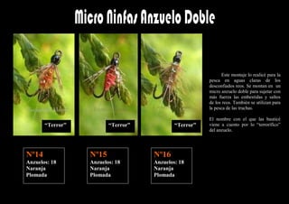 Este montaje lo realicé para la
                                                       pesca en aguas claras de los
                                                       desconfiados reos. Se montan en un
                                                       micro anzuelo doble para sujetar con
                                                       más fuerza las embestidas y saltos
                                                       de los reos. También se utilizan para
                                                       la pesca de las truchas.

                                                       El nombre con el que las bauticé
       “Terror”          “Terror”           “Terror”   viene a cuento por lo “terrorífico”
                                                       del anzuelo.




Nº14              Nº15              Nº16
Anzuelos: 18      Anzuelos: 18      Anzuelos: 18
Naranja           Naranja           Naranja
Plomada           Plomada           Plomada
 