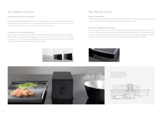 One. Placa de inducción
Diseño y funcionalidad
Todo empieza por la torre de aspiración, se ha prestado particular atención a la elegancia y la discreción de la placa de
cocción. La encimera toma vida al iluminarse cuando detecta un recipiente de cocción.
Distribución inteligente de la potencia
One está equipado con tecnología de inducción de última generación, perfectamente dominada por Novy. Las 4 zonas
de cocción octogonales con una potencia máx. de 3.700 W garantiza una flexibilidad de cocción excepcional. Gracias
a la posición central de la torre de aspiración de la One así como la función puente automática, dispones de 2 grandes
zonas de cocción de alto rendimiento adicionales. Una distribución ideal para su grill/plancha rectangular.
One. Ventilación de cocina
La discreción, el silencio y la eficiencia.
El motor especialmente seleccionado, el sistema de insonorización integrado y la estructura inteligente de One permiten
a Novy garantizar el mejor resultado en todo momento. Podrás disfrutar plenamente de la música que más te guste al
cocinar, mientras que One elimina de forma rápida y eficaz los vapores de la cocción.
Un espacio con el que habías soñado.
Esta tecnología no sólo proporciona un rendimiento espectacular, además sorprende especialmente por su concepto e
ingenioso diseño. Una de las principales ventajas es torre de aspiración. Al ser escamoteable se hace invisible cuando
no trabajas con ella, la torre está situada estratégicamente entre las cuatro zonas de cocción de inducción y se despliega
cuando la necesitas para ofrecerte una potente y eficiente aspiración.
Los vapores de cocción son atraídos por la
torre, transportados al interior del aparato a
través de las lamas laterales y son evacuadas
al exterior, o bien se devuelve el aire limpio de
olores a la cocina después de pasar a través
de un filtro de olores Monoblock.
98
 