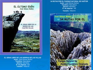 EL GRAN LIBRO DE LAS SIERRAS DE LAS VILLAS  Autor:  José Gómez Muñoz Temática:  Naturaleza  Género:  Narrativa  N° de páginas:  753  Tamaño:  150x210  34 RUTAS POR EL PARQUE NATURAL DE HUÉTOR  Autor:  José Gómez Muñoz Temática:  Naturaleza  Género:  Narrativa  N° de páginas:  140  Tamaño:  150x210   