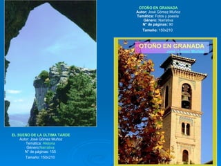 EL SUEÑO DE LA ÚLTIMA TARDE Autor: José Gómez Muñoz Temática:  Historia   Género: Narrativa   N° de páginas: 155  Tamaño: 150x210   OTOÑO EN GRANADA Autor:  José Gómez Muñoz Temática:  Fotos y poesía  Género:  Narrativa N° de páginas:  90  Tamaño:  150x210   