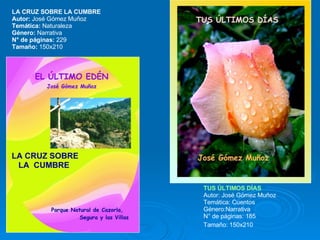 LA CRUZ SOBRE LA CUMBRE Autor:  José Gómez Muñoz Temática:  Naturaleza  Género:  Narrativa N° de páginas:  229  Tamaño:  150x210  TUS ÚLTIMOS DÍAS Autor: José Gómez Muñoz Temática: Cuentos  Género:Narrativa  N° de páginas: 185  Tamaño: 150x210   