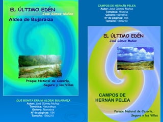 CAMPOS DE HERNÁN PELEA Autor:  José Gómez Muñoz Temática:  Historia Género:  Narrativa  N° de páginas:  465  Tamaño:  150x210  ¡QUÉ BONITA ERA MI ALDEA!  BUJARAIZA Autor:  José Gómez Muñoz Temática:  Naturaleza  Género:  Narrativa N° de páginas:  154  Tamaño:  150x210  