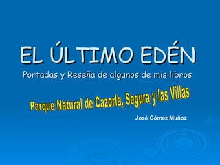 EL ÚLTIMO EDÉN Portadas y Reseña de algunos de mis libros Parque Natural de Cazorla, Segura y las Villas José Gómez Muñoz 
