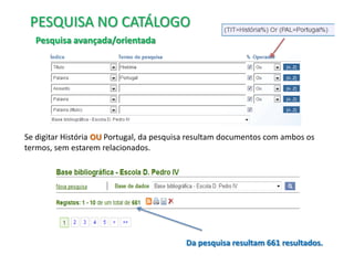 PESQUISA NO CATÁLOGO
Pesquisa avançada/orientada

Se digitar História OU Portugal, da pesquisa resultam documentos com ambos os
termos, sem estarem relacionados.

Da pesquisa resultam 661 resultados.

 