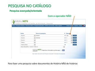 PESQUISA NO CATÁLOGO
Pesquisa avançada/orientada
Com o operador NÃO

Para fazer uma pesquisa sobre documentos de História NÃO de histórias

 