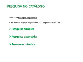 PESQUISA NO CATÁLOGO
Pode fazer três tipos de pesquisa.
A ferramenta a utilizar depende do tipo de pesquisa que fizer:

Pesquisa simples
Pesquisa avançada
Percorrer o índice

 
