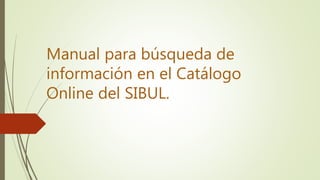 Manual para búsqueda de
información en el Catálogo
Online del SIBUL.
 