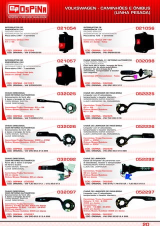 CÓD. ORIGINAL - VW 2TA953235
CÓD. OSPINA - 021054
INTERRUPTOR DE
EMERGÊNCIA 24V
Pisca-alerta 24V - 7 terminais
HAZARD SWITCH
INTERRUPTOR DE ADVERTENCIA
Caminhões/Ônibus 24V:
97 => 99
021054
CÓD. ORIGINAL - VW 2R0-953.513.A.999
CÓD. OSPINA - 032097
CHAVE DIRECIONAL
COM
Acionamento do farol alto
e baixo e lampejo de farol.
RETORNO AUTOMÁTICO
TURN SIGNAL SWITCH
LLAVE DIRECIONAL
Caminhões/Truks/Camiones:
Delivery: 5-140 - 8-150: 2005 em diante
Constellation:17-250 - 19-320 - 24-250:
2005 em diante
Ônibus/Buses/Autobús: 2005 em diante
032097
CÓD. ORIGINAL - VW TJG 953 513 / 2TJ.953 513
CÓD. OSPINA - 032092
CHAVE DIRECIONAL
COM
Farol alto e baixo e lampejo
de farol e buzina.
RETORNO AUTOMÁTICO
TURN SIGNAL SWITCH
LLAVE DIRECIONAL
Caminhões/Truks/Camiones:
88 em diante
Ônibus/Buses/Autobús: 88 em diante
032092
CÓD. ORIGINAL - VW 2R0-953.513.999
CÓD. OSPINA - 032026
CHAVE DIRECIONAL
COM
Acionamento do farol alto
e baixo e lampejo de farol.
RETORNO AUTOMÁTICO
TURN SIGNAL SWITCH
LLAVE DIRECIONAL
Caminhões/Truks/Camiones: 2000 => 2004
Ônibus/Buses/Autobús: 2000 => 2004
032026
CÓD. ORIGINAL - VW T-00953.513
CÓD. OSPINA - 032025
CHAVE DIRECIONAL
Acionamento do farol alto
e baixo e lampejo de farol.
COM RETORNO AUTOMÁTICO
TURN SIGNAL SWITCH
LLAVE DIRECIONAL
Caminhões/Truks/Camiones: 80 => 99
Ônibus/Buses/Autobús: 80 => 99
032025
CÓD. ORIGINAL - VW 2ZO953235
CÓD. OSPINA - 021057
INTERRUPTOR DE
EMERGÊNCIA 24V
Pisca-alerta 24V - 7 terminais
HAZARD SWITCH
INTERRUPTORES DE ADVERTENCIA
Caminhões/Ônibus VW 24V:
2000 em diante - Todos
021057
CÓD. ORIGINAL - VW 2RD953235
CÓD. OSPINA - 021056
INTERRUPTOR DE
EMERGÊNCIA 12V
Pisca-alerta 12V - 7 terminais
HAZARD SWITCH
INTERRUPTOR DE ADVERTENCIA
Caminhões/Ônibus VW 12V:
2000 em diante - Todos
021056
CÓD. ORIGINAL - VW 2RO 953519 A 999
CÓD. OSPINA - 052297
CHAVE DE LIMPADOR DE PARA-BRISA
Limpador com 2 velocidades,
temporizador e lavador dianteiro.
Caminhões/Truks/Camiones:
Delivery: 5-140 - 8-150:
2005 em diante
Constellation:
17-250 - 19-320 - 24-250:
2005 em diante
Ônibus/Buses/Autobús: 2005 em diante
052297
CÓD. ORIGINAL - VW 87HU 17K478 AA / TJG 953 519 A
CÓD. OSPINA - 052292
CHAVE DE LIMPADOR
Chave de limpador de pára-brisa com
2 velocidades, lavador e temporizador.
WINDSCREEN WIPER SWITCH
LLAVE DEL LIMPIADOR
Caminhões/Truks/Camiones:
88 em diante
Ônibus/Buses/Autobús:
88 em diante
052292
CÓD. ORIGINAL - VW 2RO 953 519 999
CÓD. OSPINA - 052226
CHAVE DE LIMPADOR DE PARA-BRISA
Limpador com 2 velocidades,
temporizador e lavador dianteiro.
WINDSCREEN WIPER SWITCH
LLAVE LIMPIADOR DEL PARABRISAL
Caminhões/Truks/Camiones:
2000 => 2004
Ônibus/Buses/Autobús:
2000 => 2004
052226
CÓD. ORIGINAL - VW T00 953 519
CÓD. OSPINA - 052225
CHAVE DE LIMPADOR DE PARA-BRISA
Limpador com 2 velocidades,
temporizador e lavador dianteiro.
WINDSCREEN WIPER SWITCH
LLAVE LIMPIADOR DEL PARABRISAL
Caminhões/Truks/Camiones:
80 => 99
Ônibus/Buses/Autobús:
80 => 99
052225
CÓD. ORIGINAL - VW 2R2 953 513
CÓD. OSPINA - 032098
CHAVE DIRECIONAL C/ RETORNO AUTOMÁTICO
Com farol alto e baixo, lampejo de farol,
acionamento de piloto-automático,
limpador de pára-brisas de 2
velocidades, temporizador e lavador
com esguicho.
TURN SIGNAL SWITCH
LLAVE DIRECCIONAL
Caminhões VW Constellation - Todos
032098
 