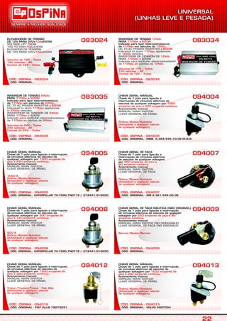 CÓD. ORIGINAL -
CÓD. OSPINA - 083024
083024
CÓD. ORIGINAL -
CÓD. OSPINA - 083034
INVERSOR DE TENSÃO
PARA x
Indicado para ligar eletrodomésticos
de em veículos de .
12Vdc
110Vac 600W
110Vac 12Vdc
600W
110Vac
12Vdc
12Vdc
110Vac
110Vac 12Vdc
Veículos de 12V – Todos
12V vehicles – All
Coches de 12V – Todos
DC TO AC POWER INVERTER x
Indicated to start appliances
in vehicles.
INVERTIDOR DE TENSIÓN DE
PARA x 600W
Indicado para enchufar electrodoméstico
de en coches de .
083034
CÓD. ORIGINAL -
CÓD. OSPINA - 083035
INVERSOR DE TENSÃO
PARA x
Indicado para ligar eletrodomésticos
de em veículos de .
24Vdc
110Vac 600W
110Vac 24Vdc
600W
110Vac
24Vdc
24Vdc
110Vac
110Vac 24Vdc
Veículos de 24V – Todos
24V vehicles – All
Coches de 24V – Todos
DC TO AC POWER INVERTER x
Indicated to start appliances
in vehicles.
INVERTIDOR DE TENSIÓN DE
PARA x 600W
Indicado para enchufar electrodoméstico
de en coches de .
083035
CÓD. ORIGINAL - MBB A.384.545.70.08 M.B.B.
CÓD. OSPINA - 094004
CHAVE GERAL MANUAL
Chave de 1 polo para ligação e
interrupção de circuitos elétricos de
veículos de qualquer voltagem por
.
Acionamento manual
1000
amperes de pico e 250 amperes contínuo
Ônibus/Buses/Autobús
(Adaptável a qualquer veículo
de qualquer voltagem)
MANUAL MAIN SWITCH
LLAVE GENERAL DE PANEL
094004
CÓD. OSPINA - 094005
CHAVE GERAL MANUAL
Chave de 1 polo para ligação e interrupção
de circuitos elétricos de veículos de
qualquer voltagem por
.
Acionamento manual.
1000 amperes de
pico e 250 amperes contínuo
1000 A
Ônibus/Buses/Autobús
(Adaptável a qualquer veículo
de qualquer voltagem)
MANUAL MAIN SWITCH
LLAVE GENERAL DE PANEL
094005
CÓD. ORIGINAL - MB A.321.545.00.08
CÓD. OSPINA - 094007
CHAVE GERAL DE FACA
Chave de 1 polo para liga ão e
interrupção de circuitos elétricos
de veículos de qualquer voltagem
por
Acionamento manual
ç
250 amperes de pico e
80 amperes contínuo.
Ônibus/Buses/Autobús
(Adaptável a qualquer veículo
de qualquer voltagem)
MANUAL MAIN SWITCH
LLAVE GENERAL DE FACA
094007
CÓD. OSPINA - 094008
CHAVE GERAL MANUAL
Chave de 1 polo para ligação e interrupção
de circuitos elétricos de veículos de
qualquer voltagem por
.
Acionamento manual
500 amperes de
pico e 120 amperes contínuo
500 A
Ônibus/Buses/Autobús
(Adaptável a qualquer veículo
de qualquer voltagem)
MANUAL MAIN SWITCH
LLAVE GENERAL DE PANEL
094008
CÓD. ORIGINAL -
CÓD. OSPINA - 094009
CHAVE GERAL DE FACA NÁUTICA (NÃO OXIDÁVEL)
Chave de 1 polo para ligação e interrupção
de circuitos elétricos de veículos de qualquer
voltagem por
Acionamento manual
250 amperes de pico e 80
amperes contínuo.
Barcos/Boats/Barcos
MANUAL MAIN SWITCH (NO OXIDIZABLE)
LLAVE GENERAL DE FACA (NO OXIDABLE)
094009
CÓD. ORIGINAL - FIAT ALLIS 79073031
CÓD. OSPINA - 094012
CHAVE GERAL MANUAL
Chave de 1 polo para ligação e interrupção
de circuitos elétricos de veículos de
qualquer voltagem por
.
Acionamento manual.
1500 amperes de
pico e 300 amperes contínuo
Trator/Tractor/Trator - Fiat Allis
(Adaptável a qualquer veículo
de qualquer voltagem)
MANUAL MAIN SWITCH
LLAVE GENERAL DE PANEL
094012
CÓD. ORIGINAL - VOLVO 3987034
CÓD. OSPINA - 094013
CHAVE GERAL MANUAL
Chave de 1 polo para ligação e interrupção
de circuitos elétricos de veículos de
qualquer voltagem por
.
Acionamento manual
1500 amperes de
pico e 300 amperes contínuo
Ônibus/Buses/Autobús
(Adaptável a qualquer veículo
de qualquer voltagem)
MANUAL MAIN SWITCH
LLAVE GENERAL DE PANEL
094013
CÓD. ORIGINAL - CATERPILLAR 7H-7290;7NO718 / 2Y-8441;5Y-0030
CÓD. ORIGINAL - CATERPILLAR 7H-7290;7NO718 / 2Y-8441;5Y-0030
ELEVADOROR DE TENSÃO
DE 12V PARA 24Vx x240W10A
10A
10A
Veículos de 12V – Todos
12V vehicles – All
Coches de 12V – Todos
VOLTAGE LIFT FROM
12V TO 24Vx x240W
ELEVADOR DE TENSIÓN
DE 12V PARA 24Vx x240W
 