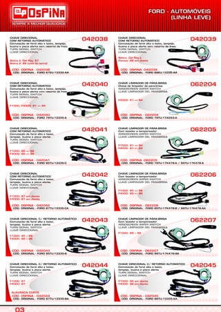 CÓD. ORIGINAL - FORD 87EU-13335-AA
CÓD. OSPINA - 042038
CHAVE DIRECIONAL
COM RETORNO AUTOMÁTICO
Comutação de farol alto e baixo, lampejo,
buzina e pisca alerta sem retorno de freio.
TURN SIGNAL SWITCH
LLAVE DIRECCIONAL
Belina II, Del Rey: 87
Belina II: 86 (com fio terra)
042038
CÓD. ORIGINAL - FORD 87TU-13335-BA
CÓD. OSPINA - 042044
CHAVE DIRECIONAL C/ RETORNO AUTOMÁTICO
Comutação de farol alto e baixo,
lampejo, buzina e pisca alerta.
TURN SIGNAL SWITCH
LLAVE DIRECCIONAL
F1000: 87
F4000: 87
042044
CÓD. ORIGINAL - FORD 85TU-13335-B
CÓD. OSPINA - 042043
CHAVE DIRECIONAL C/ RETORNO AUTOMÁTICO
Comutação de farol alto e baixo,
lampejo, buzina e pisca alerta.
TURN SIGNAL SWITCH
LLAVE DIRECCIONAL
F1000: 85 > 86
F4000: 85 > 86
042043
CÓD. ORIGINAL - FORD 87TU-13335-CA
CÓD. OSPINA - 042042
CHAVE DIRECIONAL
COM RETORNO AUTOMÁTICO
Comutação de farol alto e baixo,
lampejo, buzina e pisca alerta.
TURN SIGNAL SWITCH
LLAVE DIRECCIONAL
F1000: 87 em diante
F4000: 87 em diante
042042
CÓD. ORIGINAL - FORD 85TU-13335-C
CÓD. OSPINA - 042041
CHAVE DIRECIONAL
COM RETORNO AUTOMÁTICO
Comutação de farol alto e baixo,
lampejo, buzina e pisca alerta.
TURN SIGNAL SWITCH
LLAVE DIRECCIONAL
F1000: 85 => 86
F4000: 85 => 86
042041
CÓD. ORIGINAL - FORD 79TU-13335-A
CÓD. OSPINA - 042040
CHAVE DIRECIONAL
COM RETORNO AUTOMÁTICO
Comutação de farol alto e baixo, lampejo,
buzina e pisca alerta com retorno de freio.
TURN SIGNAL SWITCH
LLAVE DIRECCIONAL
F1000, F4000: 81 => 84
042040
CÓD. ORIGINAL - FORD 88EU-13335-AA
CÓD. OSPINA -042039
CHAVE DIRECIONAL
COM RETORNO AUTOMÁTICO
Comutação de farol alto e baixo, lampejo,
buzina e pisca alerta sem retorno de freio.
TURN SIGNAL SWITCH
LLAVE DIRECCIONAL
Belina, Del Rey e
Pampa: 88 em diante
042039
CÓD. ORIGINAL - FORD 88TU-13335-AA
CÓD. OSPINA - 042045
CHAVE DIRECIONAL C/ RETORNO AUTOMÁTICO
Comutação de farol alto e baixo,
lampejo, buzina e pisca alerta.
TURN SIGNAL SWITCH
LLAVE DIRECCIONAL
F1000: 88 em diante
F4000: 88 em diante
042045
CÓD. ORIGINAL - FORD 88TU-17K478-BA
CÓD. OSPINA - 062207
CHAVE LIMPADOR DE PÁRA-BRISA
Com lavador e temporizador
WINDSCREEN WIPER SWITCH
LLAVE LIMPIADOR DEL PARABRISA
F1000: 89 > 92
062207
CÓD. ORIGINAL - FORD 85TU-17K478-B / 88TU-17K478-AA
CÓD. OSPINA - 062206
CHAVE LIMPADOR DE PÁRA-BRISA
Com lavador e temporizador
WINDSCREEN WIPER SWITCH
LLAVE LIMPIADOR DEL PARABRISA
F1000: 85 => 86
F4000: 85 => 86
062206
CÓD. ORIGINAL - FORD 79TU-17K478-A / 85TU-17K478-A
CÓD. OSPINA -062205
CHAVE LIMPADOR DE PÁRA-BRISA
Com lavador e temporizador
WINDSCREEN WIPER SWITCH
LLAVE LIMPIADOR DEL PARABRISA
F1000: 81 => 84
F4000: 81 => 84
062205
CÓD. ORIGINAL - FORD 79TU-17A553-A
CÓD. OSPINA - 062204
CHAVE LIMPADOR DE PÁRA-BRISA
Chave de limpador de pára-brisa.
WINDSCREEN WIPER SWITCH
LLAVE LIMPIADOR DEL PARABRISA
F4000: 81 => 84
062204
 