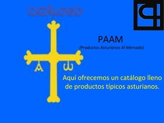 PAAM
     (Productos Asturianos Al Mercado)




Aquí ofrecemos un catálogo lleno
 de productos típicos asturianos.
 