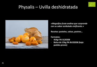 Physalis – Uvilla deshidratada
31
«Magnifica fruta andina que sorprende
con su sabor acidulado vivificante.»
Recetas: pasteles, salsas, postres…
Formatos:
- 454gr PA SL20208
- Bolsa de 15kg PA BU20208 (bajo
pedido previo)
 