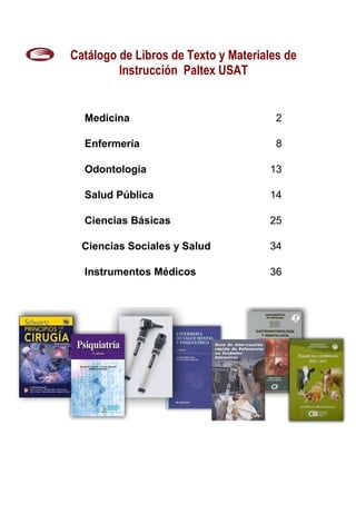 Catálogo de Libros de Texto y Materiales de
Instrucción Paltex USAT
Medicina 2
Enfermería 8
Odontología 13
Salud Pública 14
Ciencias Básicas 25
Ciencias Sociales y Salud 34
Instrumentos Médicos 36
 
