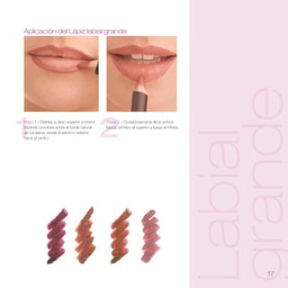 Aplicación del Lápiz labial grande




                                                                                                   grande
1
Paso 1 – Delinea tu labio superior e inferior
trazando una línea sobre el borde natural

                                                2
                                                Paso 2 – Cuidadosamente llena ambos
                                                labios, primero el superior y luego el inferior.




                                                                                                   Labial
de tus labios desde el extremo externo
hacia el centro.




                                                                                                       1
 