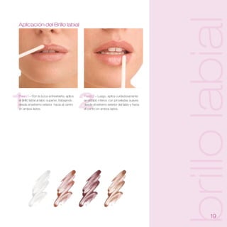 brillo labial
Aplicación del Brillo labial




1
Paso 1 – Con la boca entreabierta, aplica
el Brillo labial al labio superior, trabajando
desde el extremo exterior hacia el centro
en ambos lados.                                  2
                                                 Paso 2 – Luego, aplica cuidadosamente
                                                 en el labio inferior, con pinceladas suaves
                                                 desde el extremo exterior del labio y hacia
                                                 el centro en ambos lados.




                                                                                                      1
 