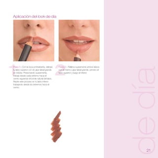 Aplicación del look de día




1
Paso 1 – Con la boca entreabierta, delinea


                                               2
                                               Paso 2 – Rellena suavemente ambos labios




                                                                                              de día
tu labio superior con el Lápiz labial grande   con el mismo Lápiz labial grande, primero el
en Adobe. Presionando suavemente,              labio superior y luego el inferior.
trabaja desde cada extremo hacia el
centro siguiendo el borde natural del labio.
Repite este proceso en tu labio inferior
trabajando desde los extremos hacia el
centro.




                                                                                                 21
 
