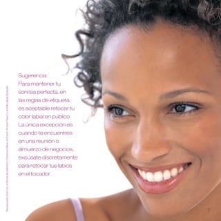 Sugerencia:
                                                                                                                Para mantener tu
Recrea este look con el Rímel de definición Extreme Black, el Rubor Amber Peach y el Brillo labial Sparkler .




                                                                                                                sonrisa perfecta, en
                                                                                                                las reglas de etiqueta,
                                                                                                                es aceptable retocar tu
                                                                                                                color labial en público .
                                                                                                                La única excepción es
                                                                                                                cuando te encuentres
                                                                                                                en una reunión o
                                                                                                                almuerzo de negocios,
                                                                                                                excúsate discretamente
                                                                                                                para retocar tus labios
                                                                                                                en el tocador .




                                                                                                                                            
 