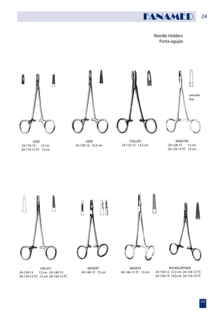 Needle Holders
Porta-agujas
smooth
lisa
DERF
24-110-12 12 cm
24-114-12 TC 12 cm
DERF
24-120-12 12,5 cm
COLLIER
24-122-12 12,5 cm
WEBSTER
24-128-13 13 cm
24-129-13 TC 13 cm
NEIVERT
24-146-13 13 cm
HALSEY
24-130-13 13 cm 24-140-13
24-134-13 TC 13 cm 24-144-13 TC
NEIVERT
24-146-13 TC 13 cm
BAUMGARTNER
24-150-12 12,5 cm 24-154-12 TC
24-150-14 14,0 cm 24-154-14 TC
24
145
FANAMED
 