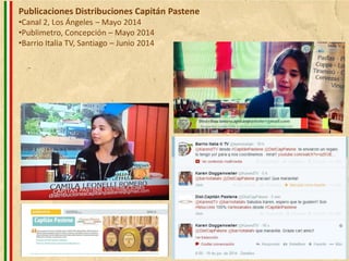 Publicaciones Distribuciones Capitán Pastene
•Canal 2, Los Ángeles – Mayo 2014
•Publimetro, Concepción – Mayo 2014
•Barrio Italia TV, Santiago – Junio 2014
 