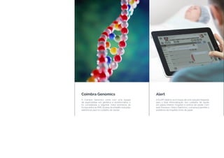 Coimbra Genomics
A Coimbra Genomics conta com uma equipe
de especialistas em genética e bioinformática e
foi considerada a segunda maior promessa da
Europa entre as PME da área da eHealth (soluções
eletrônicas para os cuidados de saúde).
Alert
AALERT dedica-se à criação de uma solução integrada
para a total informatização dos cuidados de saúde
em países inteiros, hospitais e centros de saúde. Com
este Processo Clínico Eletrônico, a empresa permite a
existência de hospitais livres de papel.
 
 