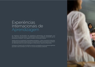 Experiências
Internacionais de
Aprendizagem
Os Programas ON-THE-ROAD são Experiências Internacionais de Aprendizagem que
têm como foco principal elevar o conhecimento técnico e acadêmico, permitindo que os
participantes conheçam novos lugares e ampliem os horizontes culturais.
Aliando aulas em conceituadas Universidades estrangeiras, a visitas a empresas e instituições
dereferênciaeatividadesculturaisdiversas,osprogramastemáticosquepropomosacontecem
em diferentes locais do mundo e abrangem as mais diversas áreas do conhecimento.
Participar do Programa ON-THE-ROAD é vivenciar uma experiência única que ficará registrada
para toda a vida e é também um “Plus” no currículo de qualquer profissional.
 