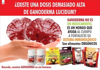 GANODERMA NO ES
UN MEDICAMENTO.
ES UN HONGO QUE
AYUDA AL CUERPO
A FORTALECES SU
SISTEMA INMUNOLÓGICO
Son alimentos ORGÁNICOS
Recuerda...nuestros GANODERMAS no son farmacos.
¿EXISTE UNA DOSIS DEMASIADO ALTA
DE GANODERMA LUCIDUM?
10
 
