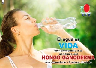 El agua es
El agua es
El agua es
VIDA
VIDA
VIDA
complementalo a tu
complementalo a tu
complementalo a tu
consumo del
consumo del
consumo del
HONGO GANODERMA
HONGO GANODERMA
HONGO GANODERMA
(recomendado - 8 vasos diarios)
(recomendado - 8 vasos diarios)
(recomendado - 8 vasos diarios)
15
 