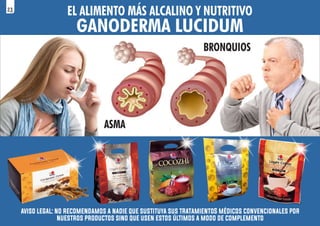 EL ALIMENTO MÁS ALCALINO Y NUTRITIVO
GANODERMA LUCIDUM
ASMA
BRONQUIOS
aviso legal: no recomendamos a nadie que sustituya sus tratamientoS médicos convencionales por
nuestros productos sino que usen estos últimos a modo de complemento
23
 