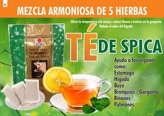 MEZCLA ARMONIOSA DE 5 HIERBAS
DE SPICA
DE SPICA
DE SPICA
Alivia la temperatura del cuerpo, reduce flemas y toxinas en la garganta
Rebaja el calor del hígado
Ayuda a los órganos
Ayuda a los órganos
como:
como:
Estómago
Estómago
Hígado
Hígado
Bazo
Bazo
Bronquios / Garganta
Bronquios / Garganta
Riñones
Riñones
Pulmones
Pulmones
Ayuda a los órganos
como:
Estómago
Hígado
Bazo
Bronquios / Garganta
Riñones
Pulmones
32
 