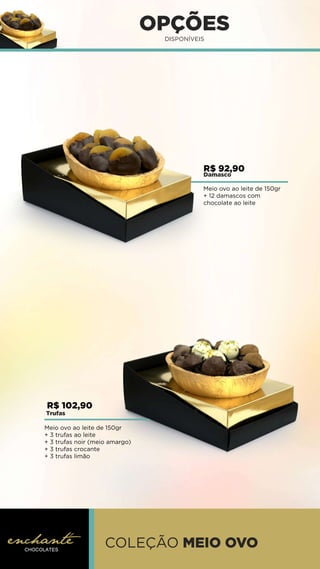 COLEÇÃO MEIO OVO
OPÇÕES
DISPONÍVEIS
Meio ovo ao leite de 150gr
+ 12 damascos com
chocolate ao leite
Trufas
Meio ovo ao leite de 150gr
+ 3 trufas ao leite
+ 3 trufas noir (meio amargo)
+ 3 trufas crocante
+ 3 trufas limão
R$ 92,90
Damasco
R$ 102,90
 