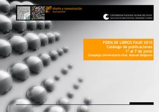 diseño y comunicación
faud.extensión




                                  FERIA DE LIBROS FAUD 2010
                                    Catálogo de publicaciones
                                              1º al 7 de junio
                        Complejo Universitario Gral. Manuel Belgrano
 