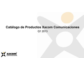 Catálogo de Productos Xacom Comunicaciones
Q1 2013
 
