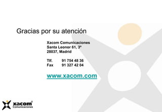 Gracias por su atención
Xacom Comunicaciones
Santa Leonor 61, 3º
28037, Madrid
Tlf. 91 754 48 36
Fax 91 327 42 04
www.xacom.com
 