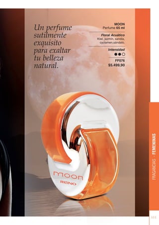 111
FRAGANCIAS
-
FEMENINAS
Un perfume
sutilmente
exquisito
para exaltar
tu belleza
natural.
MOON
Perfume 65 ml
Floral Acuático
Kiwi, jazmín, sandía,
cyclamen,sándalo.
Intensidad
FF076
$5.499,90
 