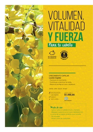 CRECIMIENTO CAPILAR
Loción Capilar
· Favorece el crecimiento.
· Contribuye a disminuir la caída.
· Mejora el anclaje al cuero cabelludo.
Jarilla, café, lúpulo, arveja.
SIN ENJUAGUE
USO DIARIO
UNISEX
ANTI-CAÍDA
MADE IN ARGENTINA
Volumen,
Vitalidad
Y fuerza
JC101 | 125ml
$1.499,90
Para tu cabello
Modo de uso:
· Aplicar sobre el cabello limpio y húmedo.
· Masajear suavemente el cuero cabelludo con
la yema de los dedos durante unos minutos.
· No enjuagar.
· Peinar como de costumbre.
 