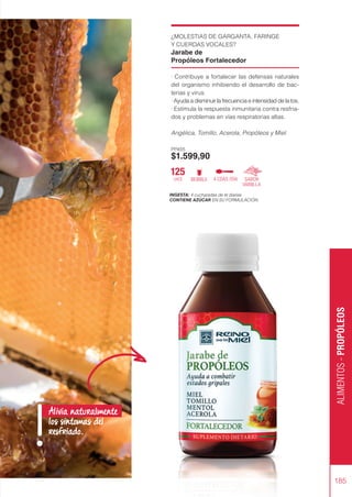 ¿MOLESTIAS DE GARGANTA, FARINGE
Y CUERDAS VOCALES?
Jarabe de
Propóleos Fortalecedor
· Contribuye a fortalecer las defensas naturales
del organismo inhibiendo el desarrollo de bac-
terias y virus.
· Ayuda a disminuir la frecuencia e intensidad de la tos.
· Estimula la respuesta inmunitaria contra resfria-
dos y problemas en vías respiratorias altas.
Angélica, Tomillo, Acerola, Propóleos y Miel.
PP405
$1.599,90
INGESTA: 4 cucharadas de té diarias
CONTIENE AZÚCAR EN SU FORMULACIÓN.
ALIMENTOS
-
PROPÓLEOS
185
SABOR
VAINILLA
125
cm3 BEBIBLE 4 CDAS /DÍA
Alivia naturalmente
los síntomas del
resfriado.
!
 