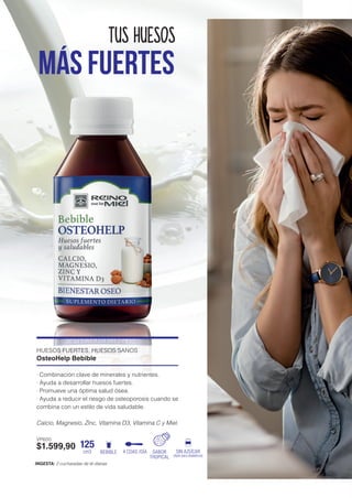 HUESOS FUERTES, HUESOS SANOS
OsteoHelp Bebible
· Combinación clave de minerales y nutrientes.
· Ayuda a desarrollar huesos fuertes.
· Promueve una óptima salud ósea.
· Ayuda a reducir el riesgo de osteoporosis cuando se
combina con un estilo de vida saludable.
Calcio, Magnesio, Zinc, Vitamina D3, Vitamina C y Miel.
VP600
$1.599,90
INGESTA: 2 cucharadas de té diarias
MÁS FUERTES
TUS HUESOS
SABOR
TROPICAL
125
cm3 BEBIBLE 4 CDAS /DÍA SIN AZÚCAR
(Apto para diabéticos)
 