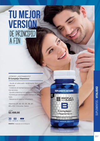¿STRESS? ¿AGOTAMIENTO?
B Complejo Vitamínico
· Ayuda al adecuado rendimiento físico e in-
telectual.
· Colabora al normal funcionamiento del siste-
ma nervioso.
· Ayuda a disminuir el cansancio y la fatiga.
· Contribuye a la formación normal de glóbulos
rojos.
· Refuerza el sistema inmunitario.
Vitaminas B1, B2, B3, B5, B6, B7,
B9 y B12, Cúrcuma, Calcio
VP589
$2.499,90
INGESTA: 2 cápsulas con el desayuno.
30 60
DÍAS CÁPSULAS 2 DIARIAS
207
SUPLEMENTOS
-
VITALIDAD
TU MEJOR
VERSIÓN
DE PRINCIPIO
A FIN
 