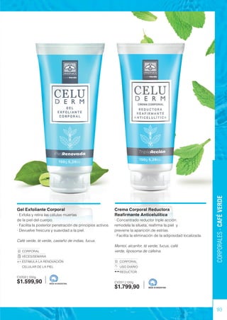 93
Gel Exfoliante Corporal
· Exfolia y retira las células muertas
de la piel del cuerpo.
· Facilita la posterior penetración de principios activos.
· Devuelve frescura y suavidad a la piel.
Café verde, té verde, castaño de indias, fucus.
CORPORAL
VECES/SEMANA
ESTIMULA LA RENOVACIÓN
CELULAR DE LA PIEL
CV202 | 150g
$1.599,90
1-2
USAR
MADE IN ARGENTINA
Crema Corporal Reductora
Reafirmante Anticelulítica
· Concentrado reductor triple acción:
remodela la silueta, reafirma la piel y
previene la aparición de estrías.
· Facilita la eliminación de la adiposidad localizada.
Mentol, alcanfor, té verde, fucus, café
verde, liposoma de cafeína.
CORPORAL
USO DIARIO
REDUCTOR
CV201 | 150g
$1.799,90 MADE IN ARGENTINA
CORPORALES
-
CAFÉ
VERDE
 