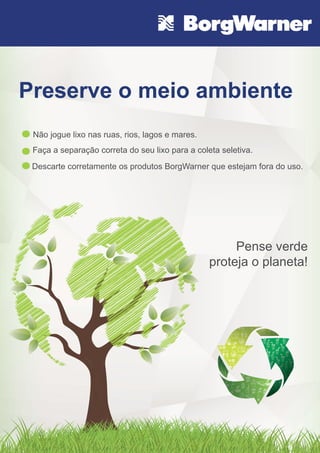 Preserve o meio ambiente
Descarte corretamente os produtos BorgWarner que estejam fora do uso.
Pense verde
proteja o planeta!
Não jogue lixo nas ruas, rios, lagos e mares.
Faça a separação correta do seu lixo para a coleta seletiva.
 