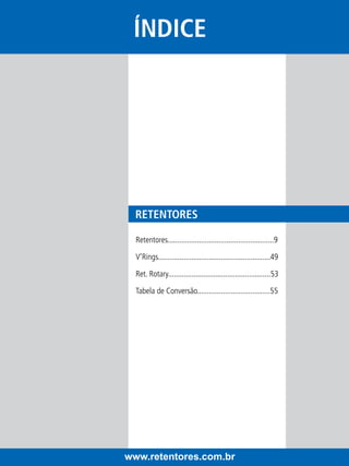 ÍNDICE

RETENTORES
Retentores......................................................9
V’Rings.........................................................49
Ret. Rotary....................................................53
Tabela de Conversão.....................................55

www.retentores.com.br

 