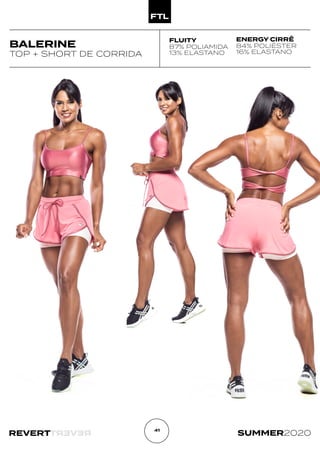 R
E
V
E
R
T
REVERT SUMMER2020
41
BALERINE
TOP + SHORT DE CORRIDA
FLUITY
87% POLIAMIDA
13% ELASTANO
ENERGY CIRRÊ
84% POLIÉSTER
16% ELASTANO
 