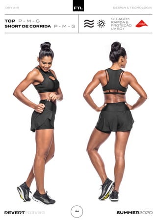 R
E
V
E
R
T
REVERT SUMMER2020
84
DRY AIR DESIGN & TECNOLOGIA
SHORT DE CORRIDA P - M - G
SECAGEM
RÁPIDA &
PROTEÇÃO
UV 50+
TOP P - M - G
 