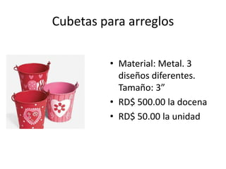 Cubetas para arreglos

         • Material: Metal. 3
           diseños diferentes.
           Tamaño: 3”
         • RD$ 500.00 la docena
         • RD$ 50.00 la unidad
 