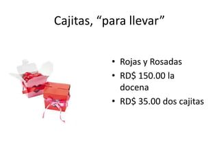 Cajitas, “para llevar”

           • Rojas y Rosadas
           • RD$ 150.00 la
             docena
           • RD$ 35.00 dos cajitas
 